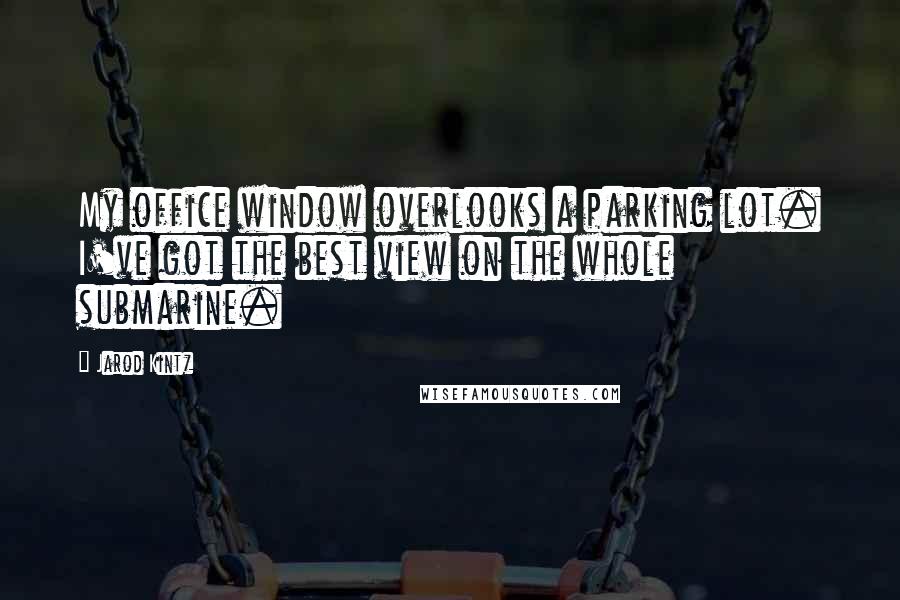 Jarod Kintz Quotes: My office window overlooks a parking lot. I've got the best view on the whole submarine.