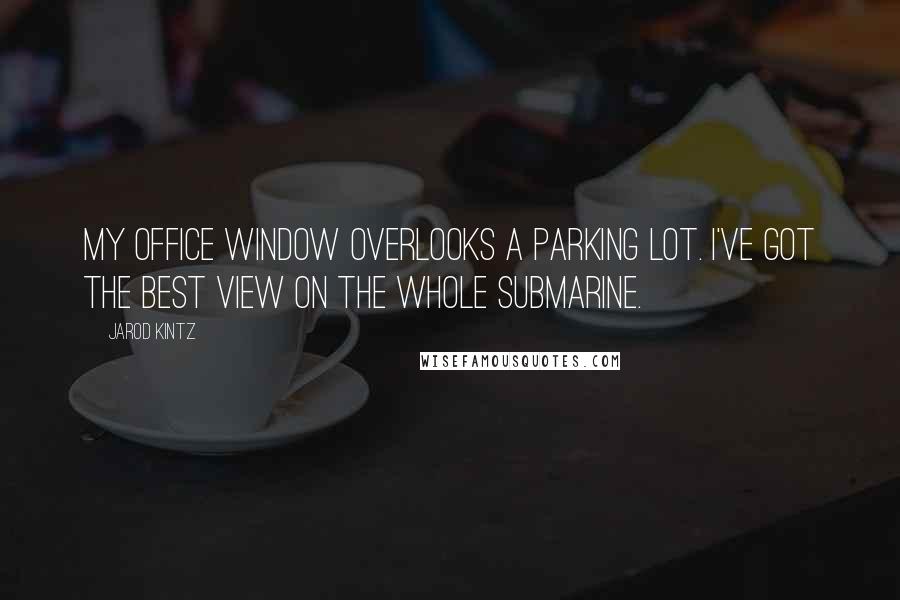 Jarod Kintz Quotes: My office window overlooks a parking lot. I've got the best view on the whole submarine.