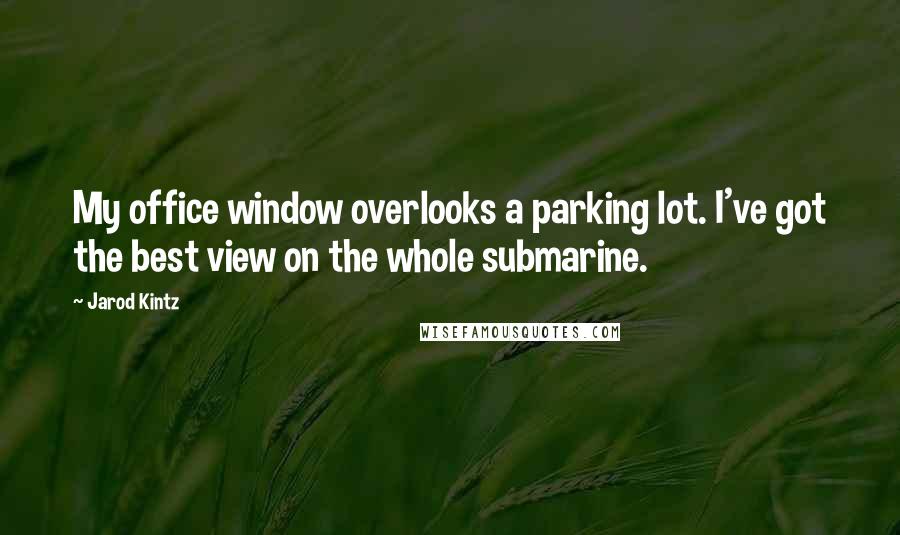 Jarod Kintz Quotes: My office window overlooks a parking lot. I've got the best view on the whole submarine.