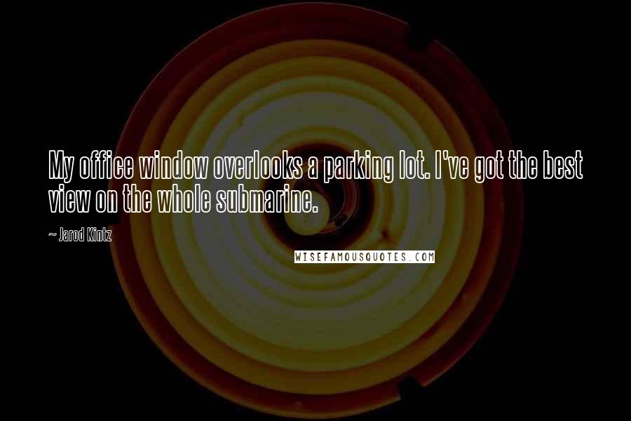 Jarod Kintz Quotes: My office window overlooks a parking lot. I've got the best view on the whole submarine.