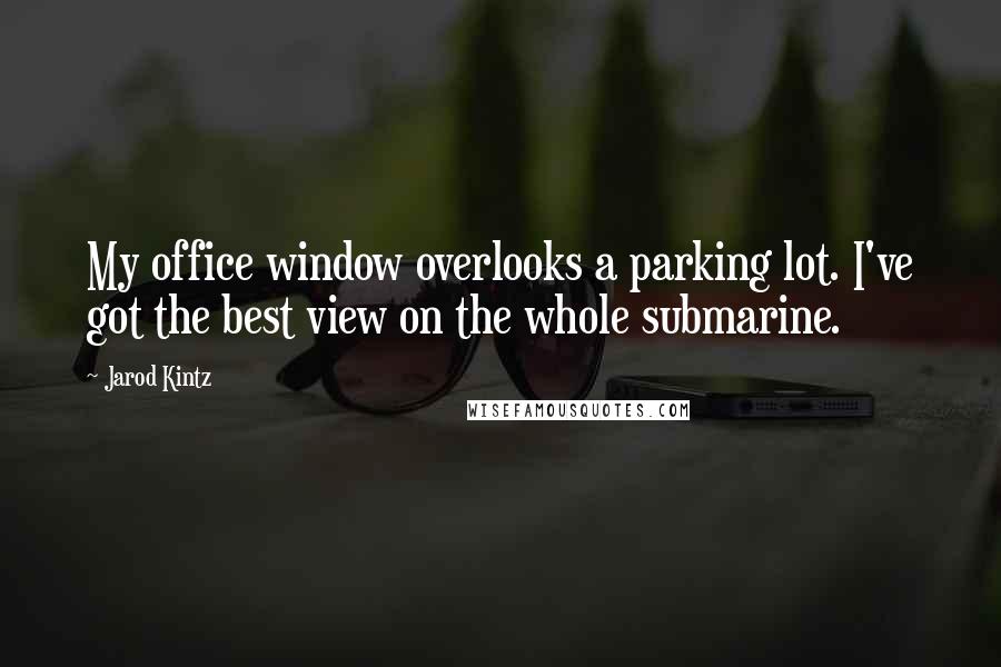 Jarod Kintz Quotes: My office window overlooks a parking lot. I've got the best view on the whole submarine.