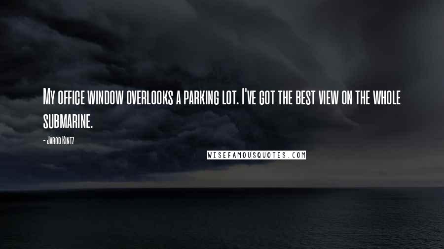 Jarod Kintz Quotes: My office window overlooks a parking lot. I've got the best view on the whole submarine.