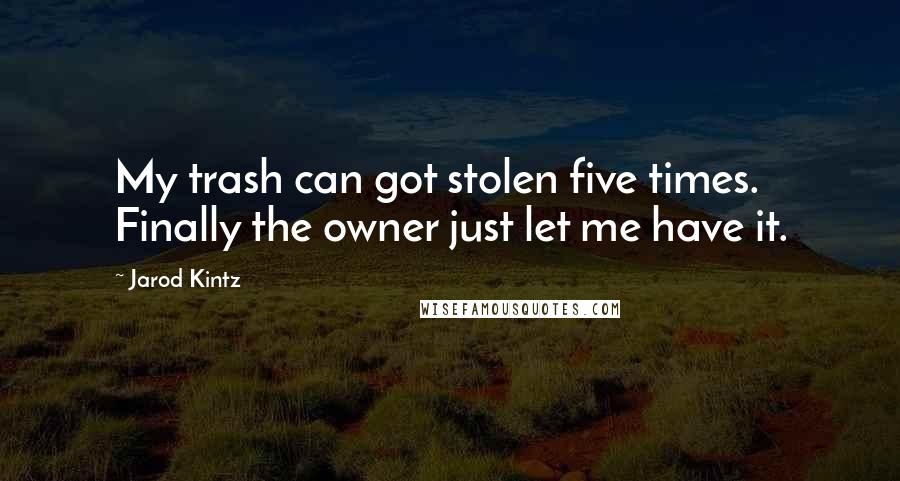 Jarod Kintz Quotes: My trash can got stolen five times. Finally the owner just let me have it.