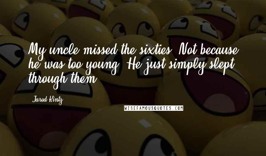 Jarod Kintz Quotes: My uncle missed the sixties. Not because he was too young. He just simply slept through them.