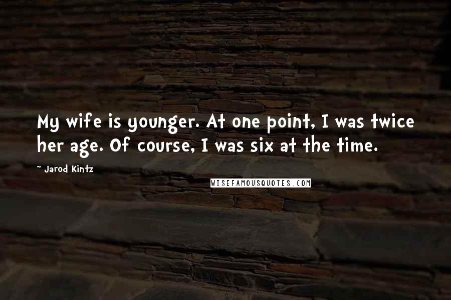 Jarod Kintz Quotes: My wife is younger. At one point, I was twice her age. Of course, I was six at the time.