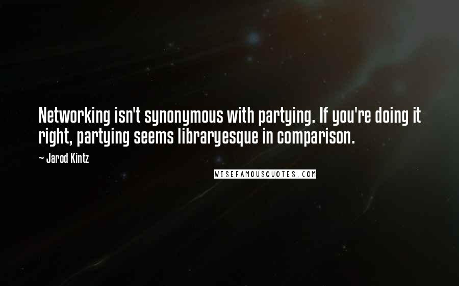 Jarod Kintz Quotes: Networking isn't synonymous with partying. If you're doing it right, partying seems libraryesque in comparison.