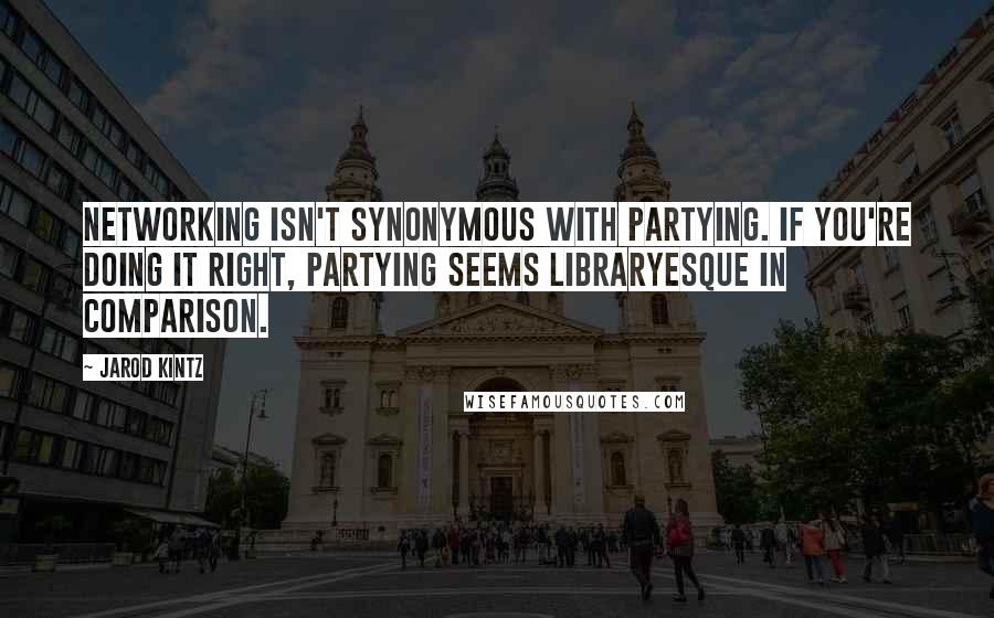 Jarod Kintz Quotes: Networking isn't synonymous with partying. If you're doing it right, partying seems libraryesque in comparison.