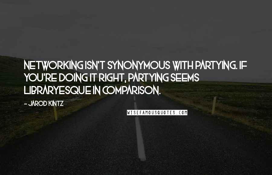 Jarod Kintz Quotes: Networking isn't synonymous with partying. If you're doing it right, partying seems libraryesque in comparison.