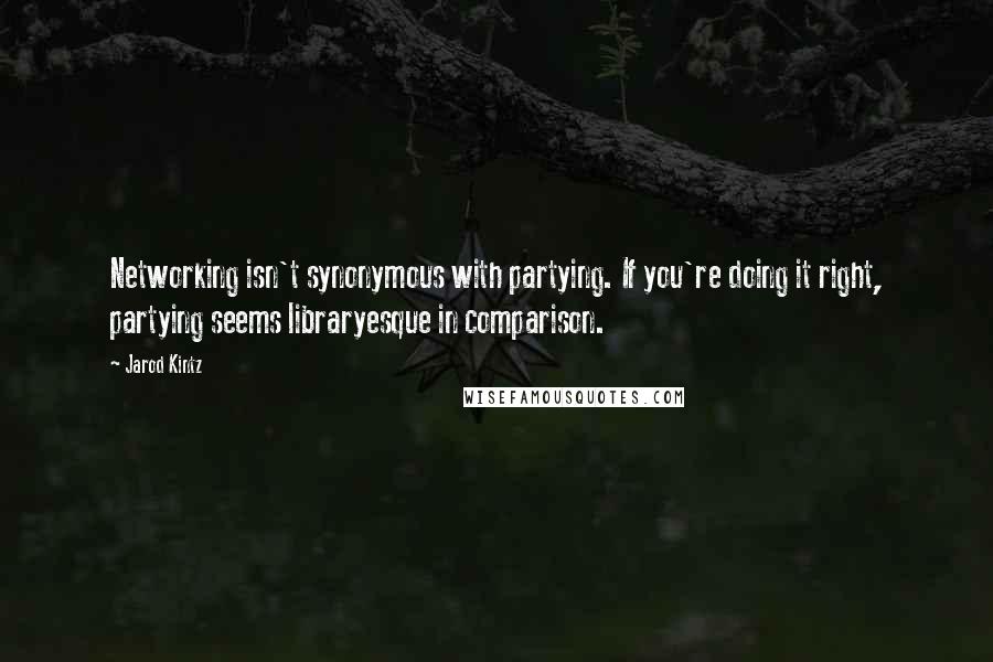 Jarod Kintz Quotes: Networking isn't synonymous with partying. If you're doing it right, partying seems libraryesque in comparison.