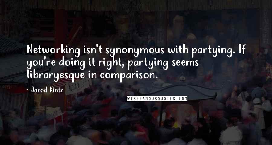 Jarod Kintz Quotes: Networking isn't synonymous with partying. If you're doing it right, partying seems libraryesque in comparison.