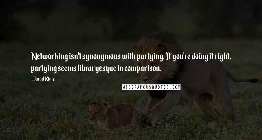 Jarod Kintz Quotes: Networking isn't synonymous with partying. If you're doing it right, partying seems libraryesque in comparison.