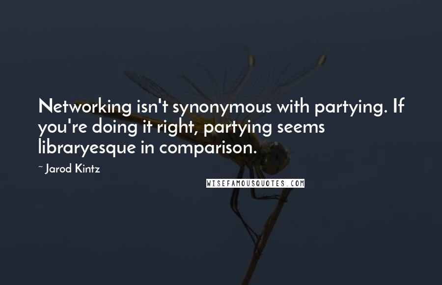 Jarod Kintz Quotes: Networking isn't synonymous with partying. If you're doing it right, partying seems libraryesque in comparison.