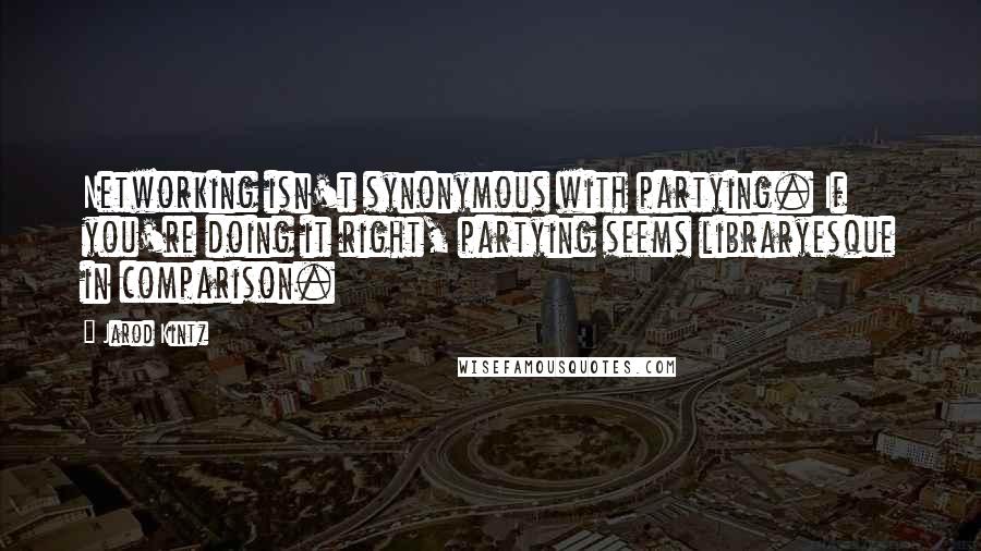 Jarod Kintz Quotes: Networking isn't synonymous with partying. If you're doing it right, partying seems libraryesque in comparison.