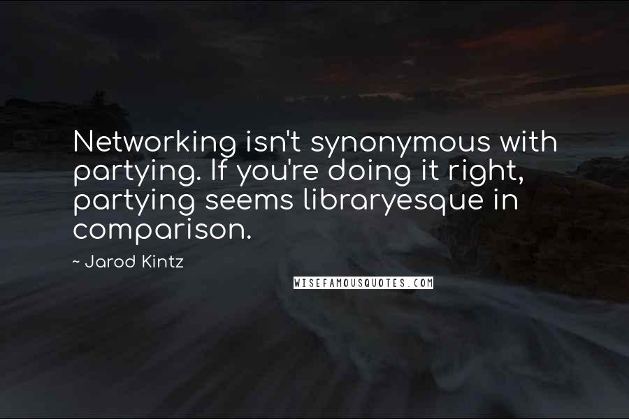 Jarod Kintz Quotes: Networking isn't synonymous with partying. If you're doing it right, partying seems libraryesque in comparison.