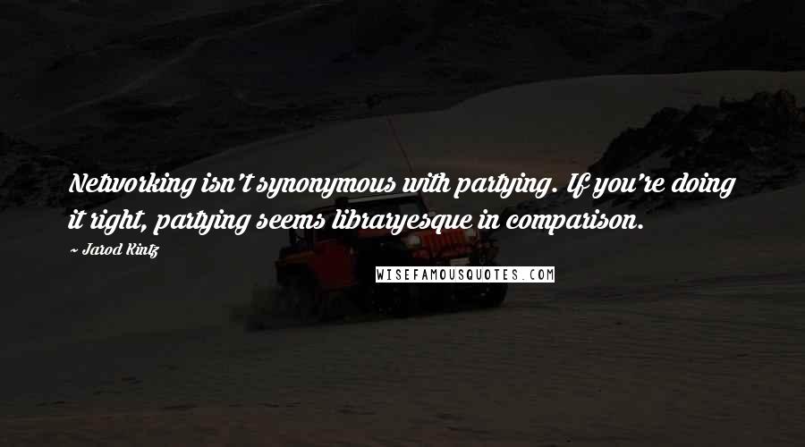 Jarod Kintz Quotes: Networking isn't synonymous with partying. If you're doing it right, partying seems libraryesque in comparison.