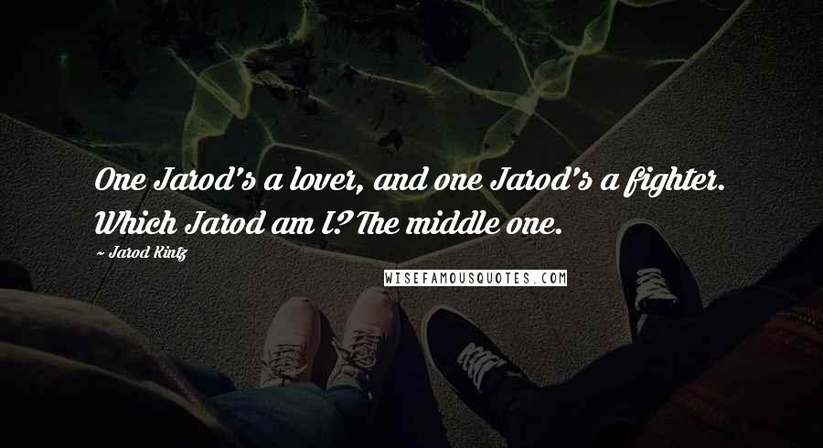 Jarod Kintz Quotes: One Jarod's a lover, and one Jarod's a fighter. Which Jarod am I? The middle one.