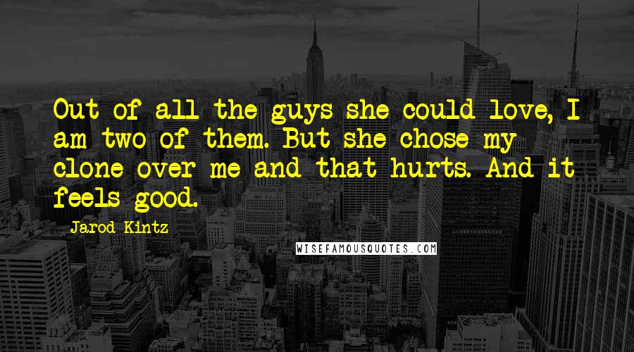 Jarod Kintz Quotes: Out of all the guys she could love, I am two of them. But she chose my clone over me and that hurts. And it feels good.