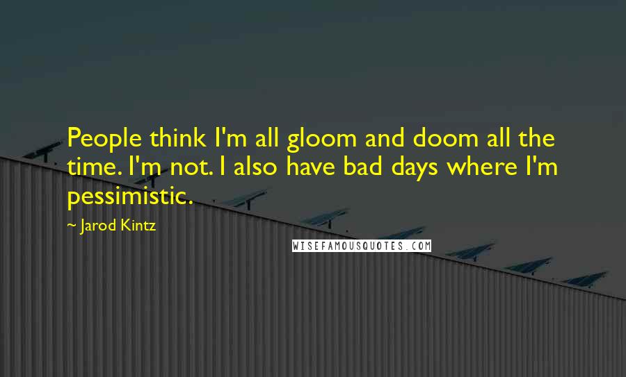 Jarod Kintz Quotes: People think I'm all gloom and doom all the time. I'm not. I also have bad days where I'm pessimistic.