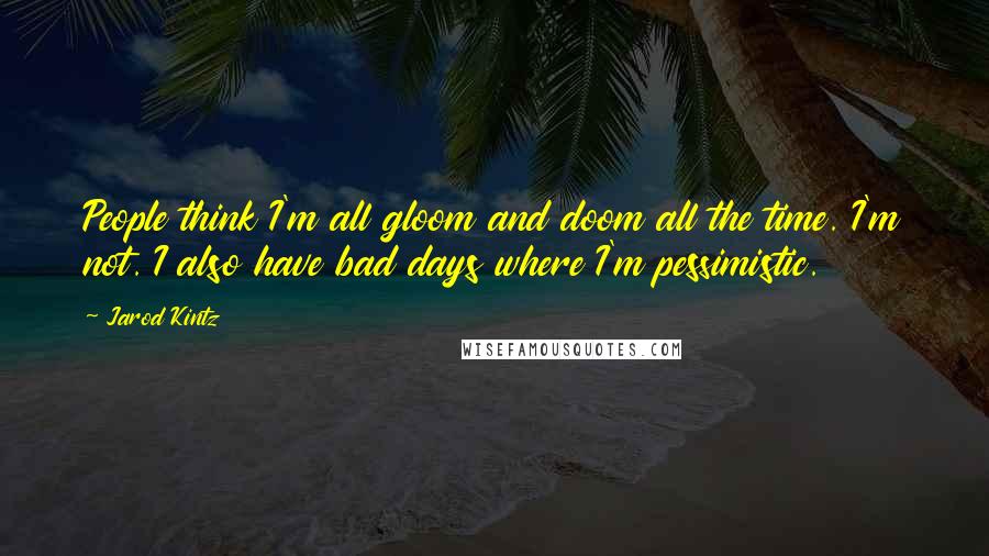 Jarod Kintz Quotes: People think I'm all gloom and doom all the time. I'm not. I also have bad days where I'm pessimistic.