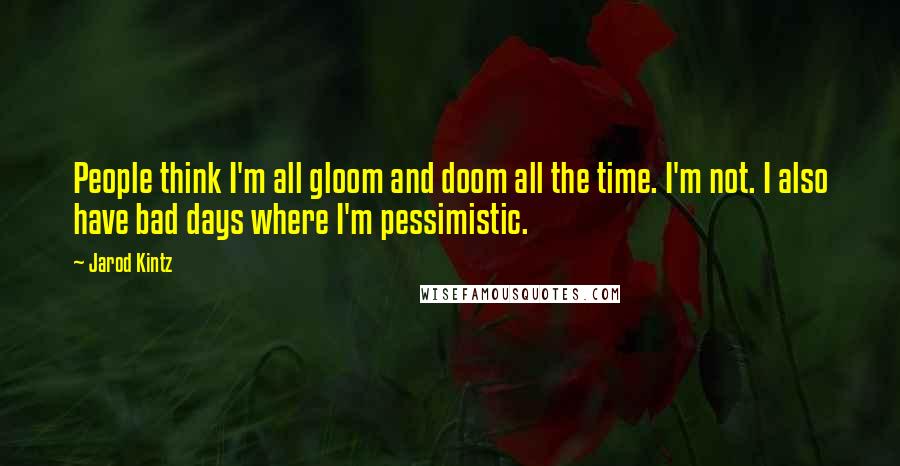 Jarod Kintz Quotes: People think I'm all gloom and doom all the time. I'm not. I also have bad days where I'm pessimistic.