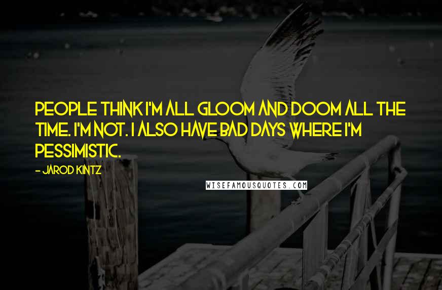 Jarod Kintz Quotes: People think I'm all gloom and doom all the time. I'm not. I also have bad days where I'm pessimistic.