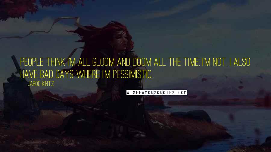 Jarod Kintz Quotes: People think I'm all gloom and doom all the time. I'm not. I also have bad days where I'm pessimistic.