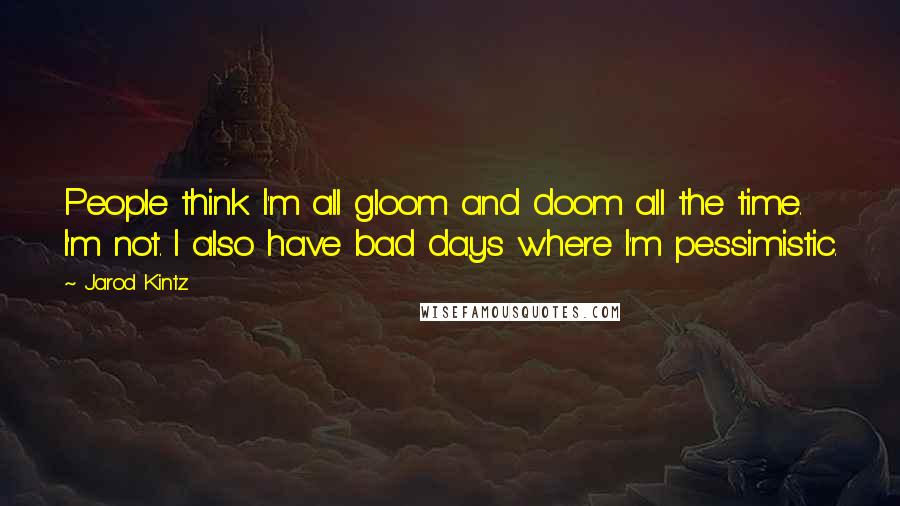 Jarod Kintz Quotes: People think I'm all gloom and doom all the time. I'm not. I also have bad days where I'm pessimistic.