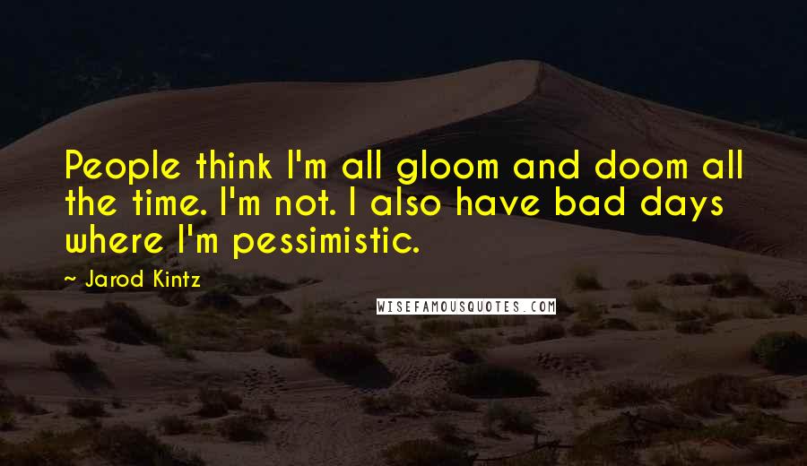 Jarod Kintz Quotes: People think I'm all gloom and doom all the time. I'm not. I also have bad days where I'm pessimistic.