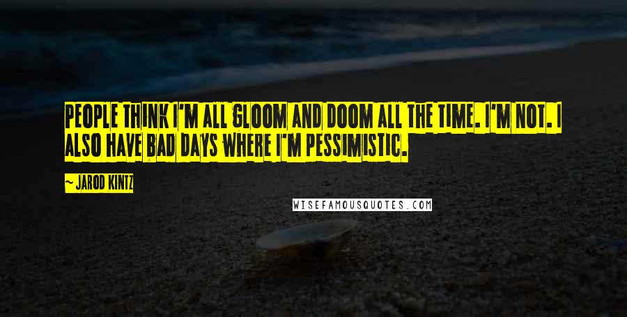 Jarod Kintz Quotes: People think I'm all gloom and doom all the time. I'm not. I also have bad days where I'm pessimistic.