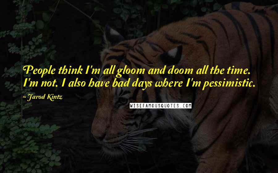 Jarod Kintz Quotes: People think I'm all gloom and doom all the time. I'm not. I also have bad days where I'm pessimistic.