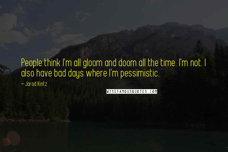 Jarod Kintz Quotes: People think I'm all gloom and doom all the time. I'm not. I also have bad days where I'm pessimistic.