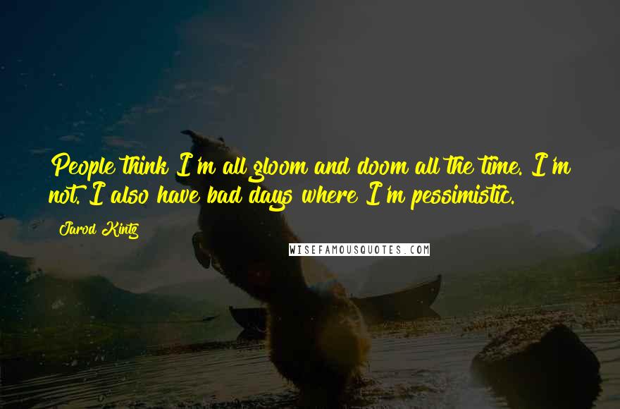 Jarod Kintz Quotes: People think I'm all gloom and doom all the time. I'm not. I also have bad days where I'm pessimistic.