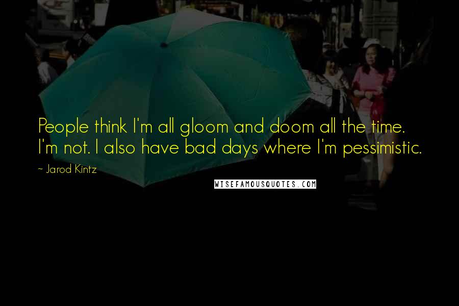 Jarod Kintz Quotes: People think I'm all gloom and doom all the time. I'm not. I also have bad days where I'm pessimistic.