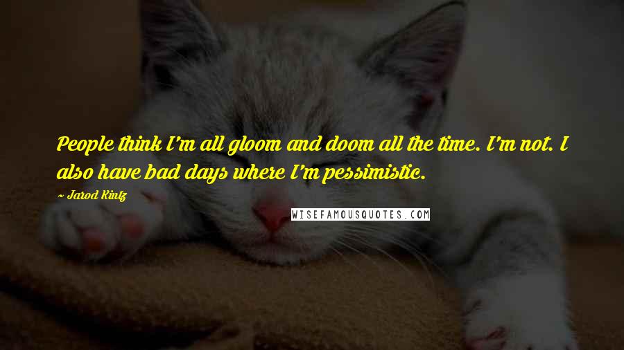 Jarod Kintz Quotes: People think I'm all gloom and doom all the time. I'm not. I also have bad days where I'm pessimistic.