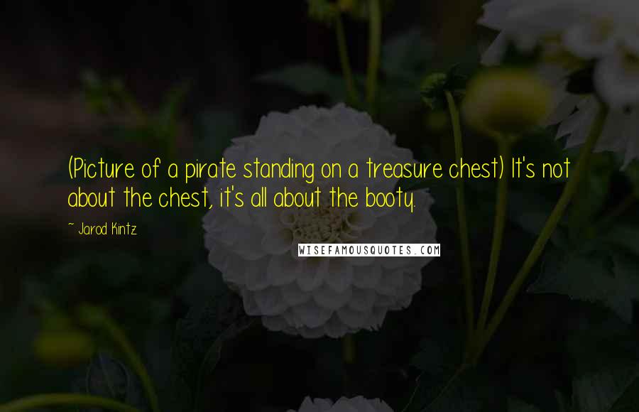 Jarod Kintz Quotes: (Picture of a pirate standing on a treasure chest) It's not about the chest, it's all about the booty.