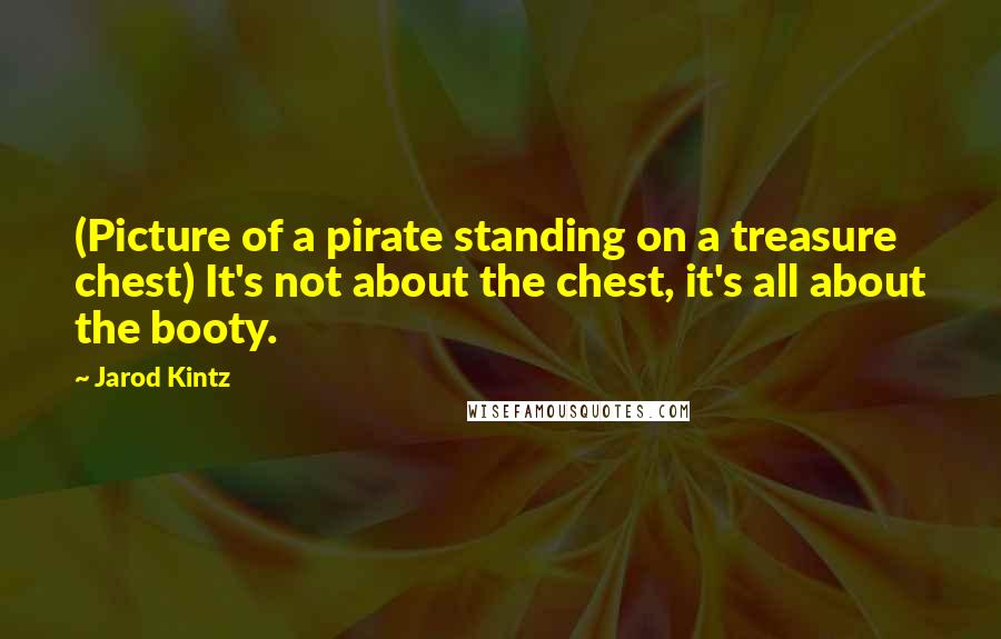 Jarod Kintz Quotes: (Picture of a pirate standing on a treasure chest) It's not about the chest, it's all about the booty.