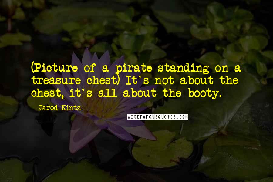 Jarod Kintz Quotes: (Picture of a pirate standing on a treasure chest) It's not about the chest, it's all about the booty.