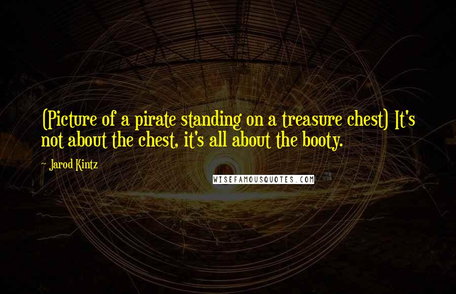 Jarod Kintz Quotes: (Picture of a pirate standing on a treasure chest) It's not about the chest, it's all about the booty.