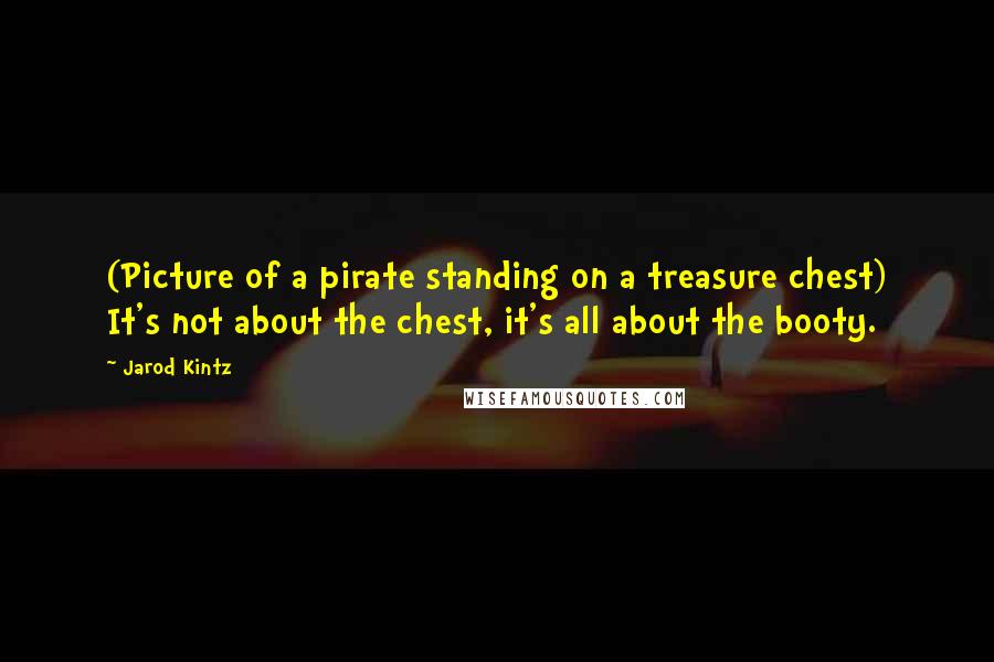 Jarod Kintz Quotes: (Picture of a pirate standing on a treasure chest) It's not about the chest, it's all about the booty.