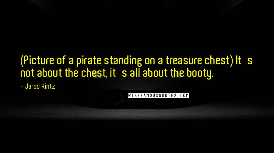 Jarod Kintz Quotes: (Picture of a pirate standing on a treasure chest) It's not about the chest, it's all about the booty.