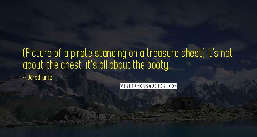 Jarod Kintz Quotes: (Picture of a pirate standing on a treasure chest) It's not about the chest, it's all about the booty.