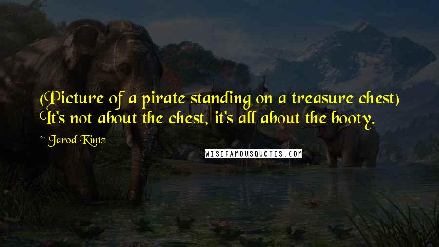 Jarod Kintz Quotes: (Picture of a pirate standing on a treasure chest) It's not about the chest, it's all about the booty.