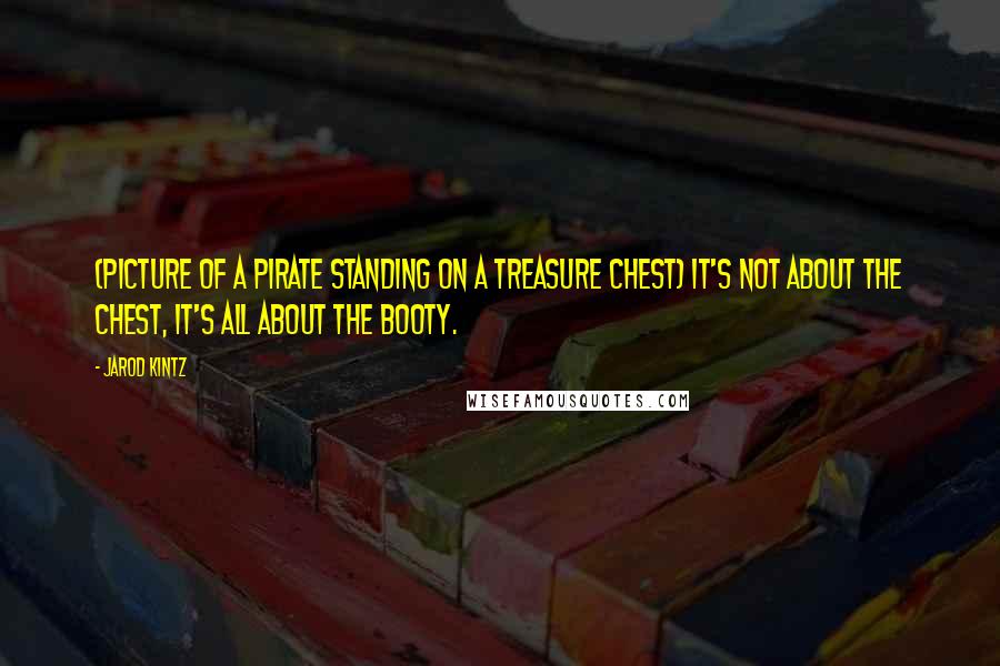 Jarod Kintz Quotes: (Picture of a pirate standing on a treasure chest) It's not about the chest, it's all about the booty.