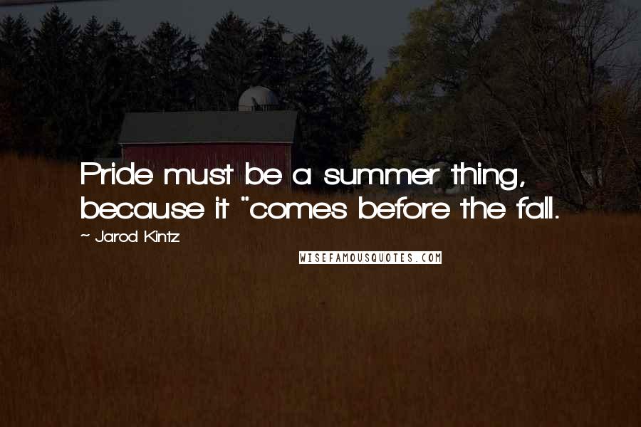 Jarod Kintz Quotes: Pride must be a summer thing, because it "comes before the fall.