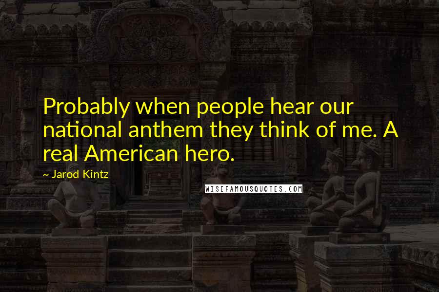 Jarod Kintz Quotes: Probably when people hear our national anthem they think of me. A real American hero.