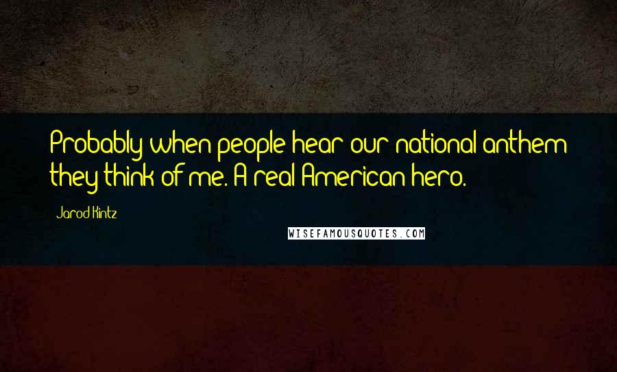 Jarod Kintz Quotes: Probably when people hear our national anthem they think of me. A real American hero.