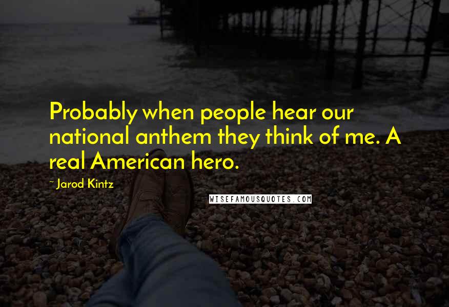 Jarod Kintz Quotes: Probably when people hear our national anthem they think of me. A real American hero.