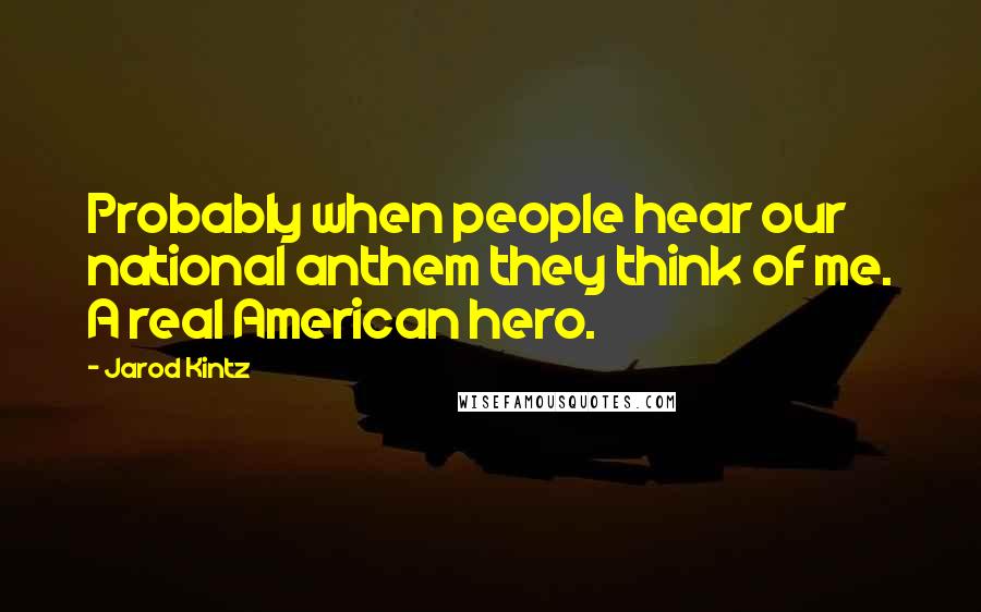 Jarod Kintz Quotes: Probably when people hear our national anthem they think of me. A real American hero.