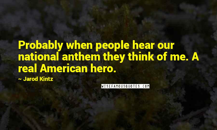 Jarod Kintz Quotes: Probably when people hear our national anthem they think of me. A real American hero.