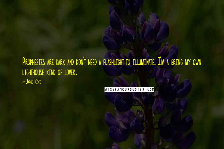 Jarod Kintz Quotes: Prophesies are dark and don't need a flashlight to illuminate. I'm a bring my own lighthouse kind of lover.